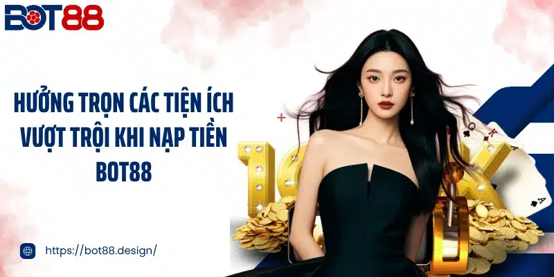 Hưởng trọn các tiện ích vượt trội khi nạp tiền Bot88