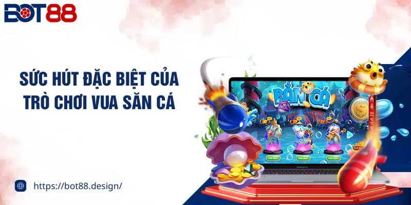 Sức hút đặc biệt của trò chơi vua săn cá